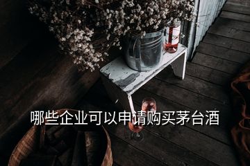 哪些企業(yè)可以申請購買茅臺酒