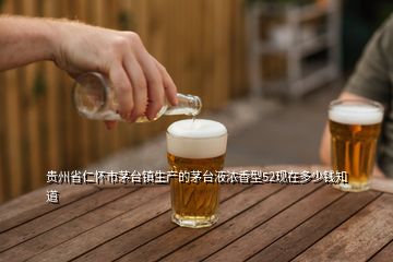 貴州省仁懷市茅臺(tái)鎮(zhèn)生產(chǎn)的茅臺(tái)液濃香型52現(xiàn)在多少錢(qián)知道