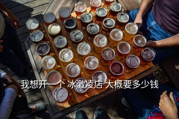 我想開一個 冰激凌店 大概要多少錢