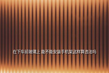 在下車前玻璃上 能不能安裝手機(jī)架這樣算違法嗎