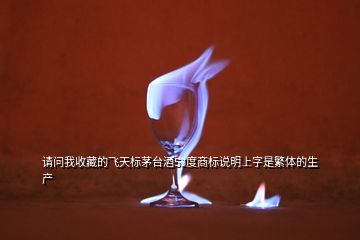 請問我收藏的飛天標茅臺酒53度商標說明上字是繁體的生產(chǎn)