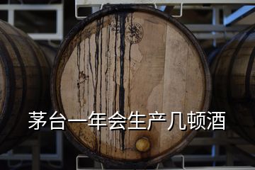 茅臺(tái)一年會(huì)生產(chǎn)幾頓酒