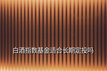 白酒指數(shù)基金適合長期定投嗎