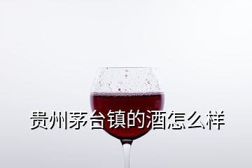 貴州茅臺(tái)鎮(zhèn)的酒怎么樣