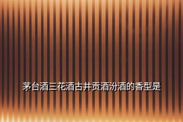 茅臺酒三花酒古井貢酒汾酒的香型是