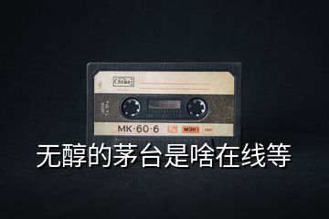 無醇的茅臺(tái)是啥在線等