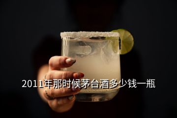 2011年那時(shí)候茅臺(tái)酒多少錢一瓶