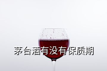 茅臺(tái)酒有沒(méi)有保質(zhì)期