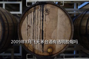 2009年8月飛天茅臺(tái)酒有透明膠帽嗎