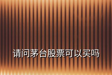 請(qǐng)問(wèn)茅臺(tái)股票可以買(mǎi)嗎