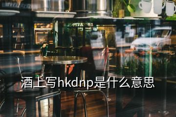 酒上寫(xiě)hkdnp是什么意思