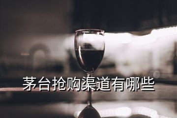 茅臺搶購渠道有哪些