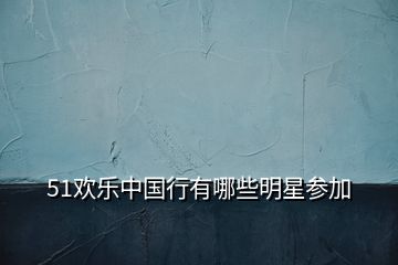 51歡樂中國行有哪些明星參加