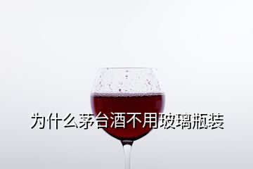 為什么茅臺酒不用玻璃瓶裝