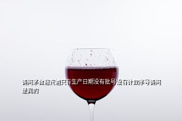 請(qǐng)問茅臺(tái)迎賓酒只有生產(chǎn)日期沒有批號(hào)沒有計(jì)數(shù)序號(hào)請(qǐng)問是真的