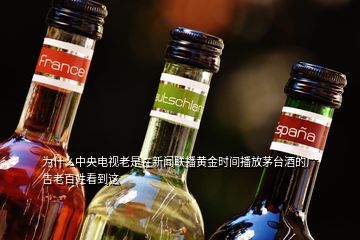 為什么中央電視老是在新聞聯(lián)播黃金時(shí)間播放茅臺(tái)酒的廣告老百姓看到這