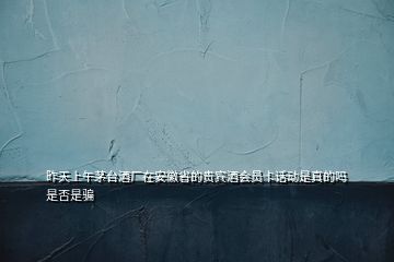 昨天上午茅臺酒廠在安徽省的貴賓酒會員卡話動是真的嗎是否是騙