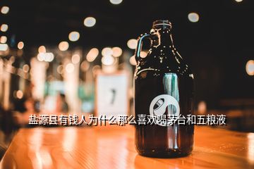 鹽源縣有錢(qián)人為什么那么喜歡喝茅臺(tái)和五糧液