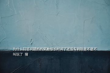 為什么回答問題的的獎勵很長時間了還沒有到賬是不是不叫玩了  搜