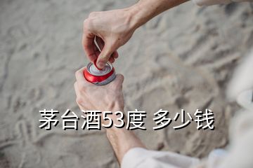 茅臺(tái)酒53度 多少錢