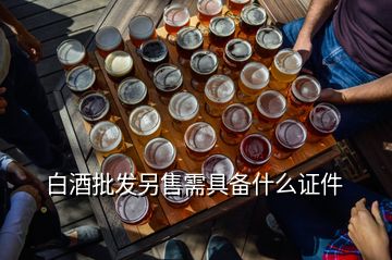 白酒批發(fā)另售需具備什么證件