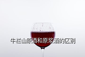 牛欄山原酒和原漿酒的區(qū)別