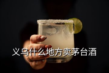 義烏什么地方賣(mài)茅臺(tái)酒