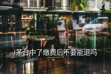 i茅臺(tái)中了繳費(fèi)后不要能退嗎