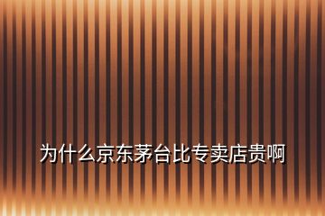 為什么京東茅臺(tái)比專賣店貴啊