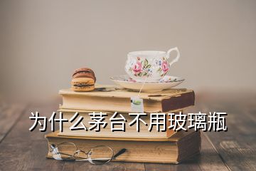 為什么茅臺(tái)不用玻璃瓶