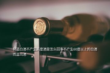 制造白酒不產(chǎn)生高度酒是怎么回事不產(chǎn)生60度以上的白酒而且出酒