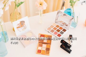 請問專家茅臺酒與XO上在成份有什么區(qū)別中國人喝了有何不同的