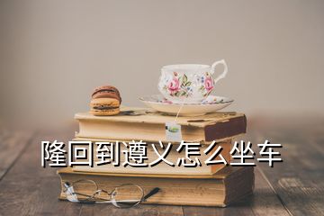 隆回到遵義怎么坐車