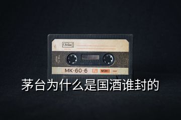 茅臺(tái)為什么是國(guó)酒誰封的