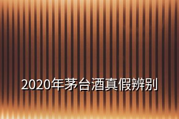 2020年茅臺酒真假辨別