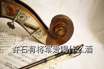 許石有將軍愛喝什么酒