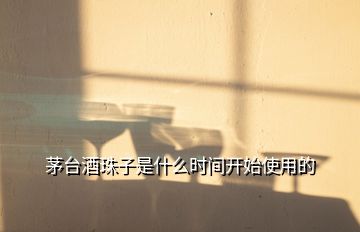 茅臺(tái)酒珠子是什么時(shí)間開(kāi)始使用的