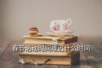 春節(jié)活動時間堆遲什么時間