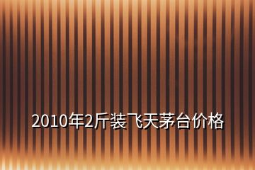 2010年2斤裝飛天茅臺(tái)價(jià)格