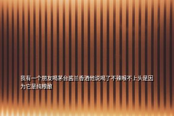 我有一個朋友喝茅臺醬蘭香酒他說喝了不辣喉不上頭是因為它是純糧釀