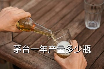 茅臺一年產(chǎn)量多少瓶