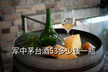 軍中茅臺(tái)酒53多少錢一瓶