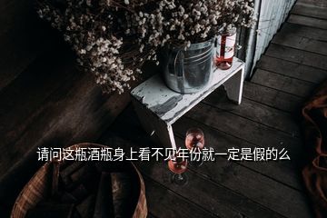 請問這瓶酒瓶身上看不見年份就一定是假的么