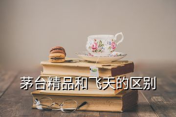 茅臺(tái)精品和飛天的區(qū)別