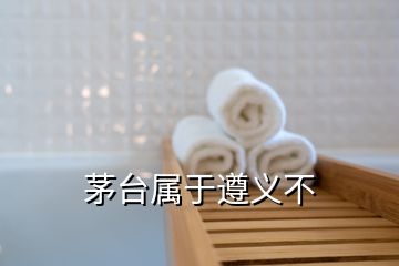 茅臺屬于遵義不