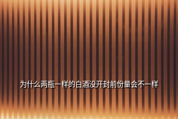 為什么兩瓶一樣的白酒沒(méi)開(kāi)封前份量會(huì)不一樣