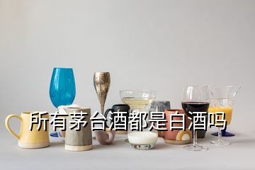 所有茅臺酒都是白酒嗎