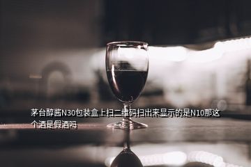 茅臺(tái)醇醬N30包裝盒上掃二維碼掃出來顯示的是N10那這個(gè)酒是假酒嗎