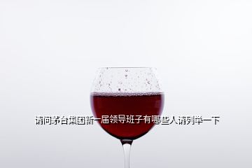 請(qǐng)問茅臺(tái)集團(tuán)新一屆領(lǐng)導(dǎo)班子有哪些人請(qǐng)列舉一下