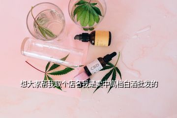 想大家?guī)臀胰€(gè)店名我是賣中高檔白酒批發(fā)的